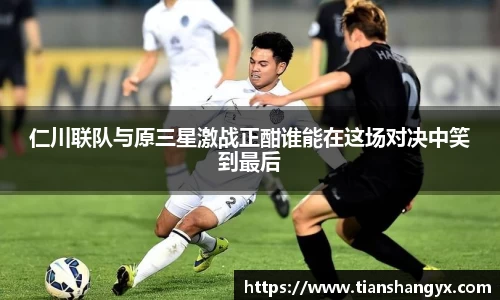 仁川联队与原三星激战正酣谁能在这场对决中笑到最后