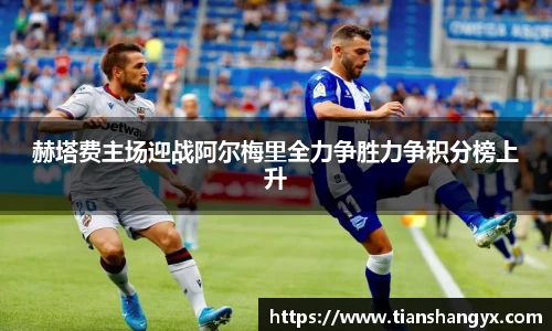 赫塔费主场迎战阿尔梅里全力争胜力争积分榜上升